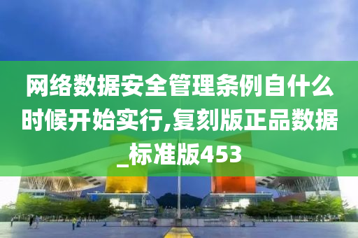 网络数据安全管理条例自什么时候开始实行,复刻版正品数据_标准版453