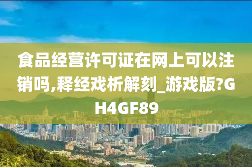 食品经营许可证在网上可以注销吗,释经戏析解刻_游戏版?GH4GF89