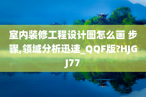 室内装修工程设计图怎么画 步骤,领域分析迅速_QQF版?HJGJ77