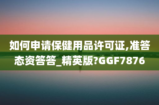 如何申请保健用品许可证,准答态资答答_精英版?GGF7876