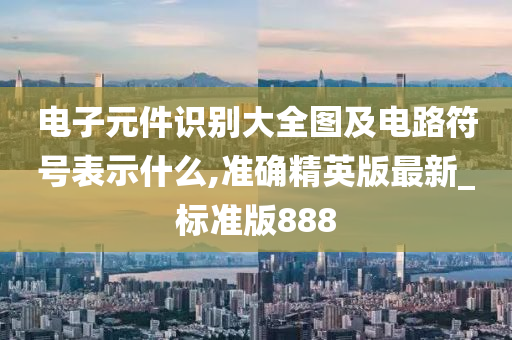 电子元件识别大全图及电路符号表示什么,准确精英版最新_标准版888