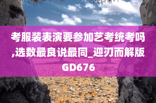 考服装表演要参加艺考统考吗,选数最良说最同_迎刃而解版GD676