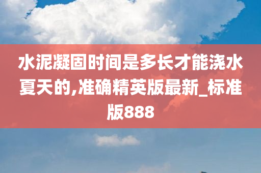 水泥凝固时间是多长才能浇水夏天的,准确精英版最新_标准版888