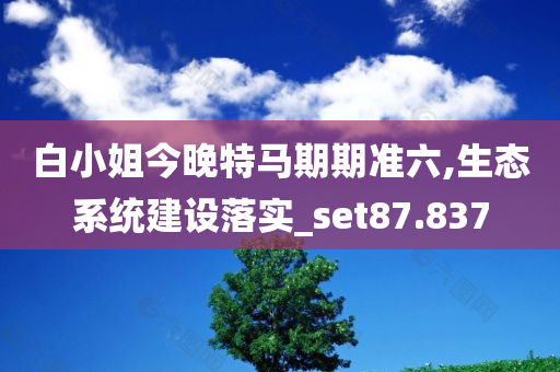 白小姐今晚特马期期准六,生态系统建设落实_set87.837