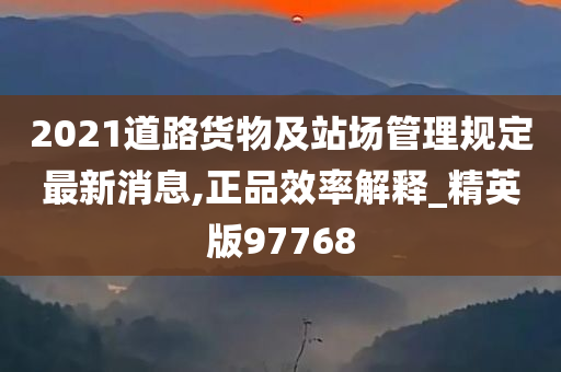 2021道路货物及站场管理规定最新消息,正品效率解释_精英版97768