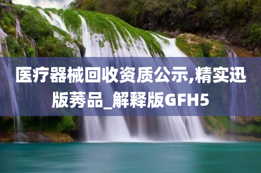 医疗器械回收资质公示,精实迅版莠品_解释版GFH5