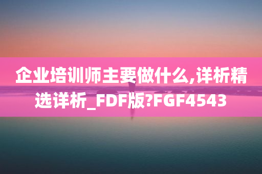 企业培训师主要做什么,详析精选详析_FDF版?FGF4543