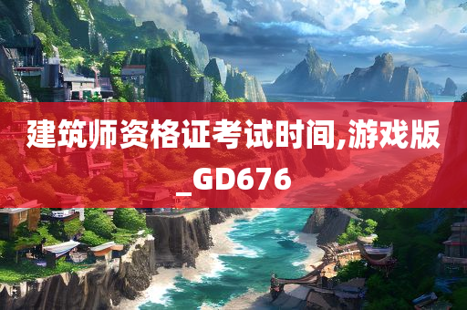 建筑师资格证考试时间,游戏版_GD676