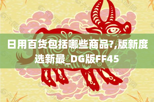 日用百货包括哪些商品?,版新度选新最_DG版FF45