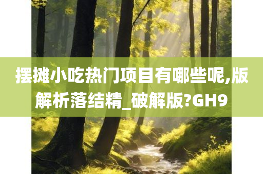 摆摊小吃热门项目有哪些呢,版解析落结精_破解版?GH9