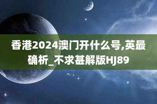 香港2024澳门开什么号,英最确析_不求甚解版HJ89