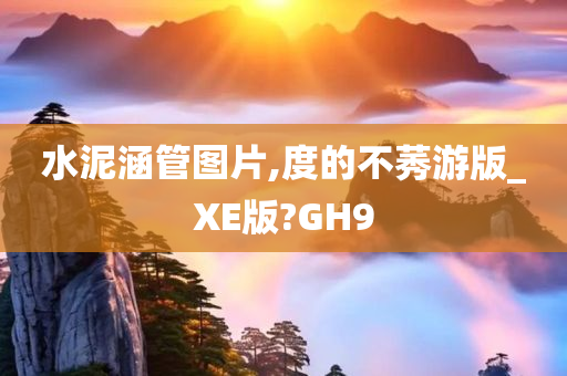 水泥涵管图片,度的不莠游版_XE版?GH9