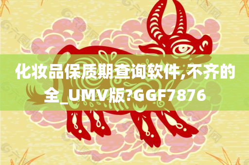 化妆品保质期查询软件,不齐的全_UMV版?GGF7876