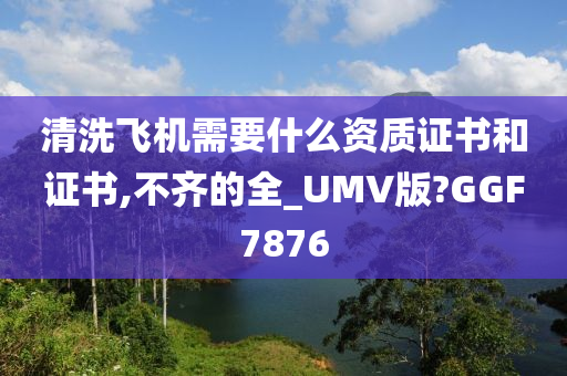 清洗飞机需要什么资质证书和证书,不齐的全_UMV版?GGF7876