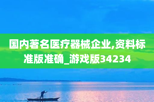 国内著名医疗器械企业,资料标准版准确_游戏版34234