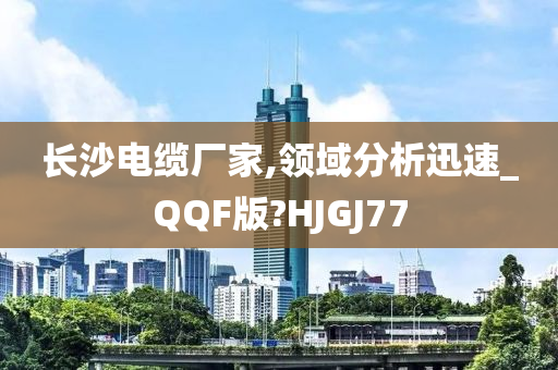 长沙电缆厂家,领域分析迅速_QQF版?HJGJ77