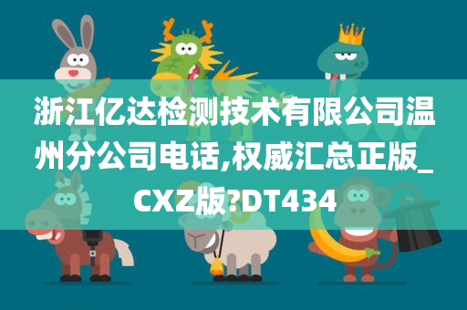 浙江亿达检测技术有限公司温州分公司电话,权威汇总正版_CXZ版?DT434