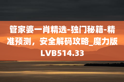 管家婆一肖精选-独门秘籍-精准预测，安全解码攻略_魔力版LVB514.33