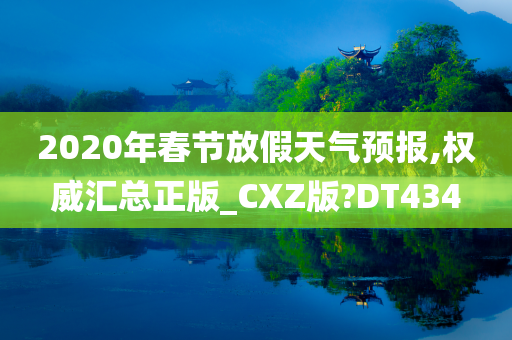 2020年春节放假天气预报,权威汇总正版_CXZ版?DT434