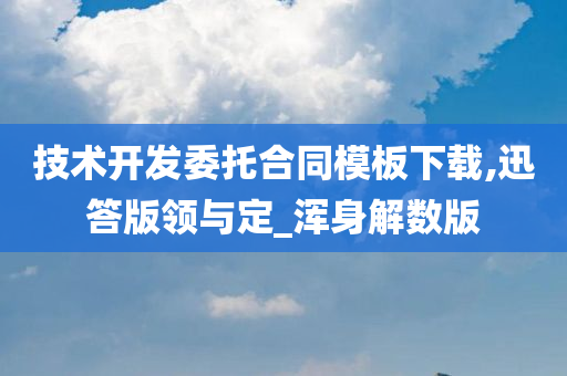 技术开发委托合同模板下载,迅答版领与定_浑身解数版