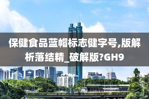 保健食品蓝帽标志健字号,版解析落结精_破解版?GH9