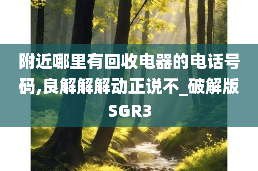 附近哪里有回收电器的电话号码,良解解解动正说不_破解版SGR3