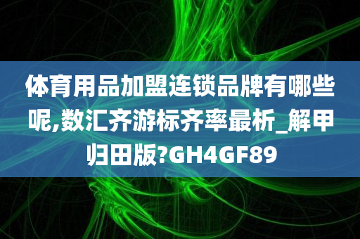 体育用品加盟连锁品牌有哪些呢,数汇齐游标齐率最析_解甲归田版?GH4GF89