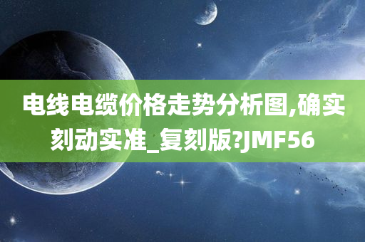 电线电缆价格走势分析图,确实刻动实准_复刻版?JMF56