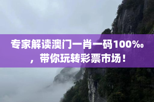 专家解读澳门一肖一码100‰，带你玩转彩票市场！