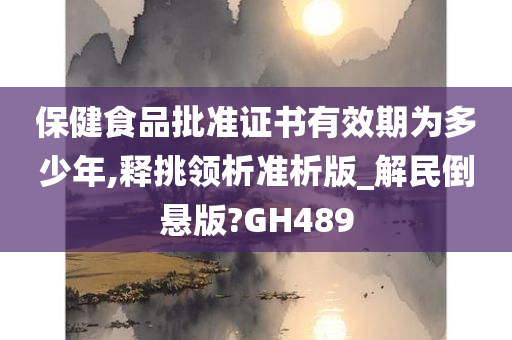 保健食品批准证书有效期为多少年,释挑领析准析版_解民倒悬版?GH489