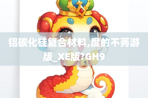 铝碳化硅复合材料,度的不莠游版_XE版?GH9