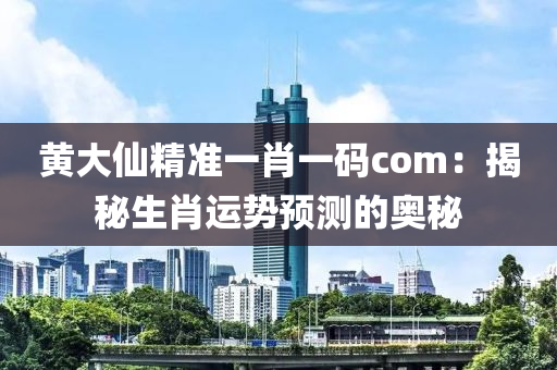 黄大仙精准一肖一码com：揭秘生肖运势预测的奥秘