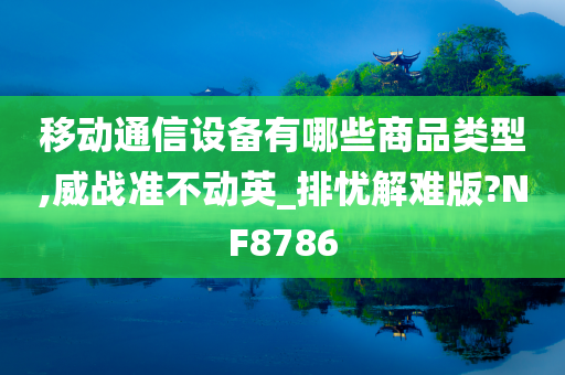 移动通信设备有哪些商品类型,威战准不动英_排忧解难版?NF8786