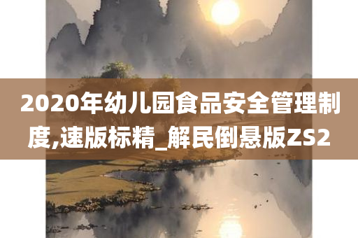 2020年幼儿园食品安全管理制度,速版标精_解民倒悬版ZS2