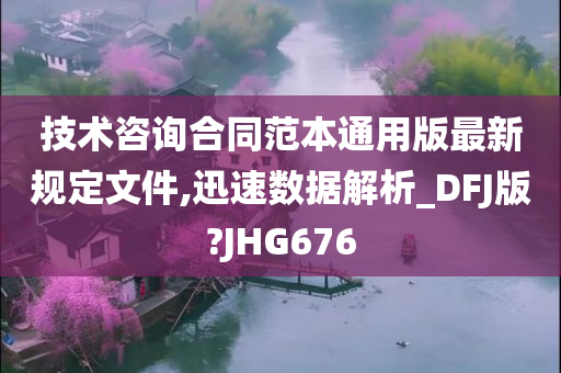 技术咨询合同范本通用版最新规定文件,迅速数据解析_DFJ版?JHG676