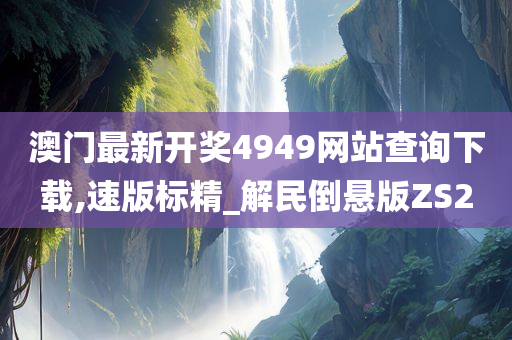 澳门最新开奖4949网站查询下载,速版标精_解民倒悬版ZS2