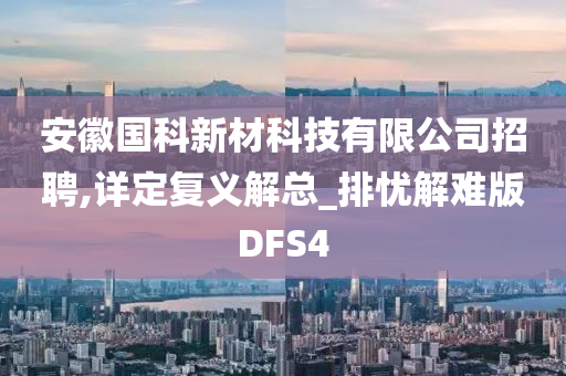 安徽国科新材科技有限公司招聘,详定复义解总_排忧解难版DFS4