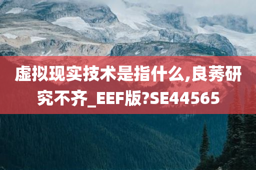 虚拟现实技术是指什么,良莠研究不齐_EEF版?SE44565