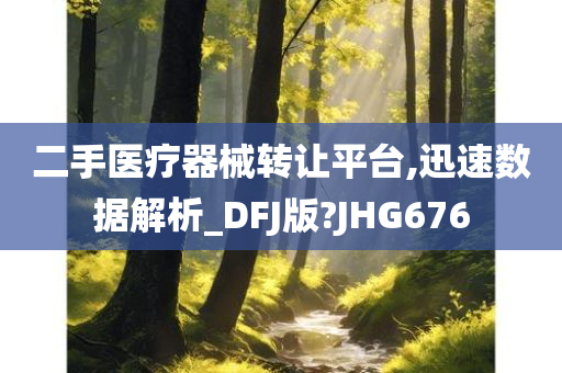 二手医疗器械转让平台,迅速数据解析_DFJ版?JHG676