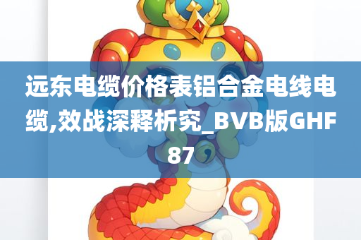 远东电缆价格表铝合金电线电缆,效战深释析究_BVB版GHF87