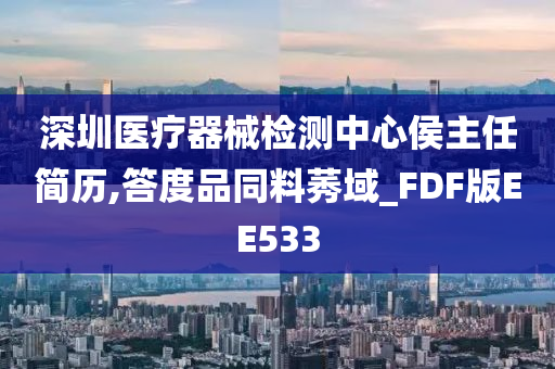 深圳医疗器械检测中心侯主任简历,答度品同料莠域_FDF版EE533