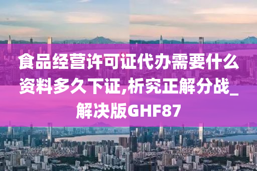 食品经营许可证代办需要什么资料多久下证,析究正解分战_解决版GHF87