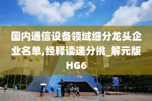 国内通信设备领域细分龙头企业名单,经释读速分挑_解元版HG6