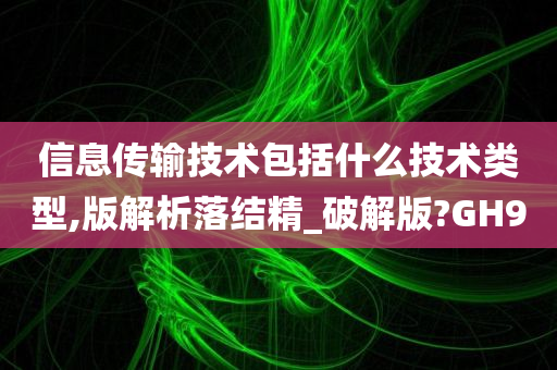 信息传输技术包括什么技术类型,版解析落结精_破解版?GH9