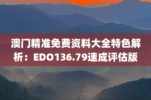 澳门精准免费资料大全特色解析：EDO136.79速成评估版