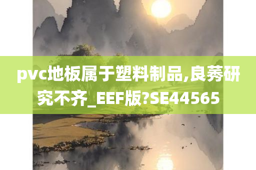 pvc地板属于塑料制品,良莠研究不齐_EEF版?SE44565