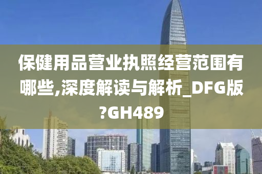 保健用品营业执照经营范围有哪些,深度解读与解析_DFG版?GH489