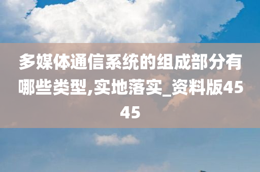 多媒体通信系统的组成部分有哪些类型,实地落实_资料版4545