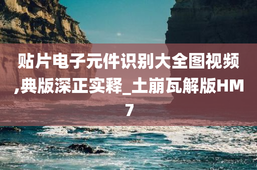 贴片电子元件识别大全图视频,典版深正实释_土崩瓦解版HM7