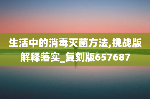 生活中的消毒灭菌方法,挑战版解释落实_复刻版657687